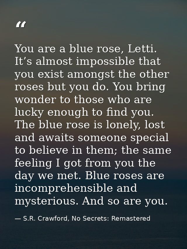 You are a blue rose, Letti. It’s almost impossible that you exist amongst the other roses but you do. You bring wonder t — S.R. Crawford, No Secrets: Remastered