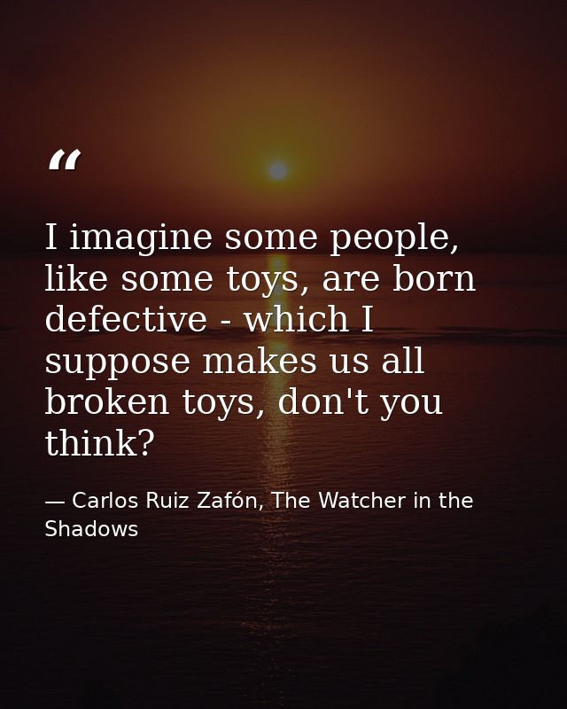 I imagine some people, like some toys, are born defective - which I suppose makes us all broken toys, don't you think? — Carlos Ruiz Zafón, The Watcher in the Shadows