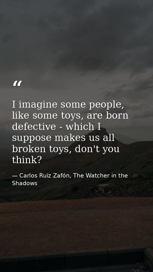 I imagine some people, like some toys, are born defective - which I suppose makes us all broken toys, don't you think? — Carlos Ruiz Zafón, The Watcher in the Shadows