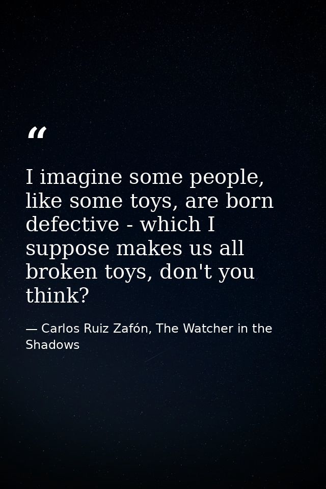 I imagine some people, like some toys, are born defective - which I suppose makes us all broken toys, don't you think? — Carlos Ruiz Zafón, The Watcher in the Shadows