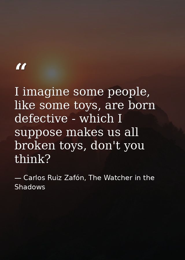 I imagine some people, like some toys, are born defective - which I suppose makes us all broken toys, don't you think? — Carlos Ruiz Zafón, The Watcher in the Shadows