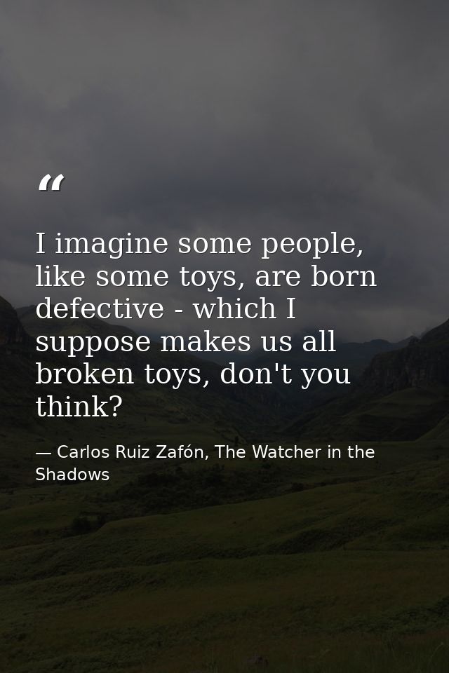 I imagine some people, like some toys, are born defective - which I suppose makes us all broken toys, don't you think? — Carlos Ruiz Zafón, The Watcher in the Shadows