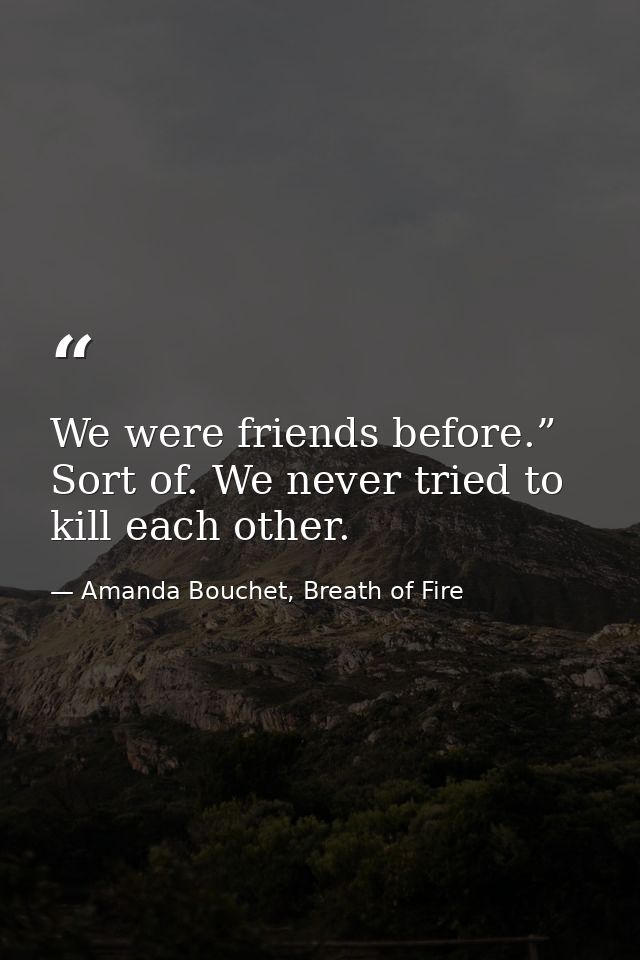 We were friends before.” Sort of. We never tried to kill each other. — Amanda Bouchet, Breath of Fire