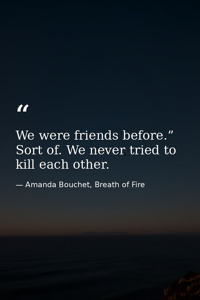 We were friends before.” Sort of. We never tried to kill each other. — Amanda Bouchet, Breath of Fire