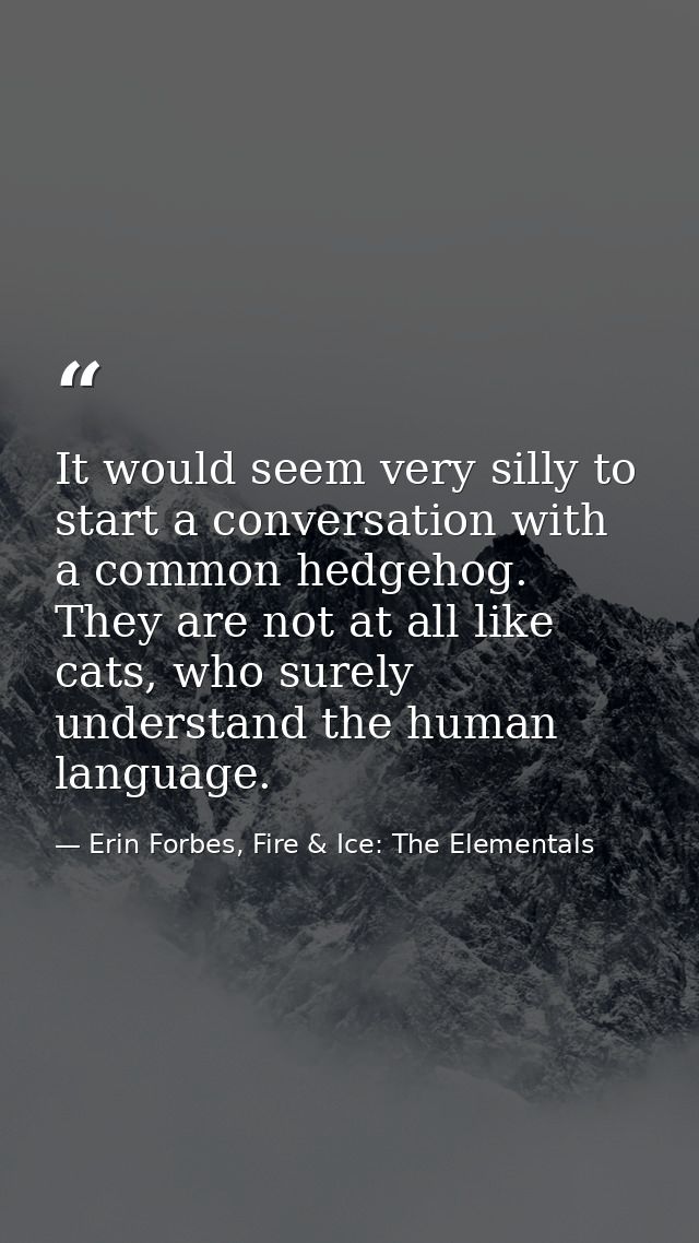 It would seem very silly to start a conversation with a common hedgehog. They are not at all like cats, who surely under — Erin Forbes, Fire & Ice: The Elementals