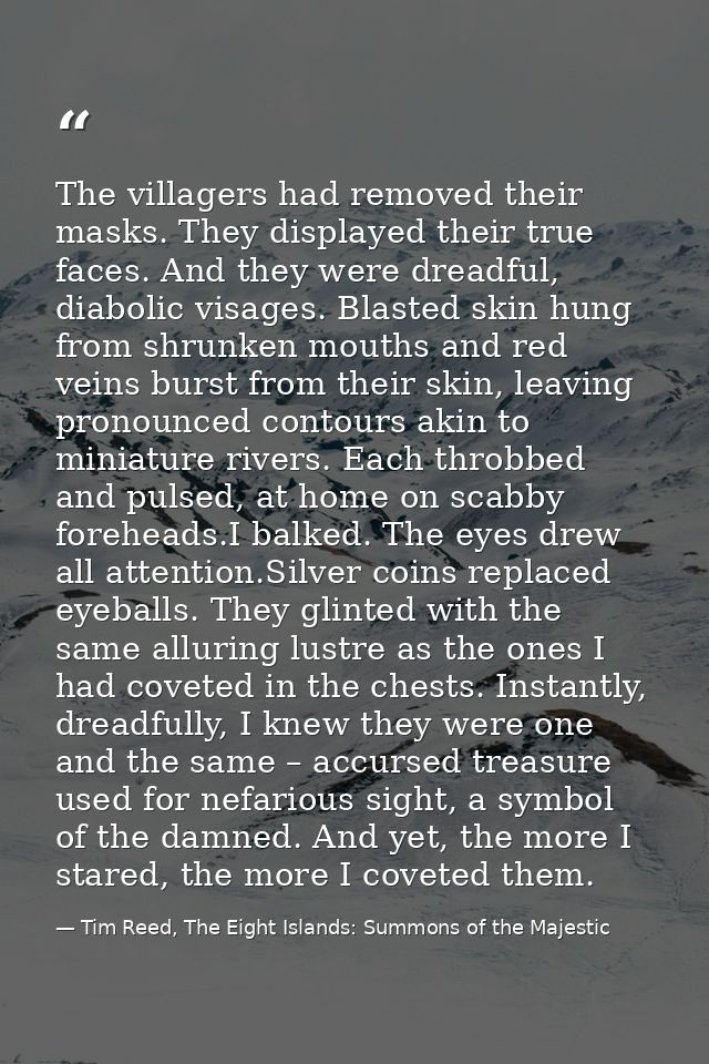 The villagers had removed their masks. They displayed their true faces. And they were dreadful, diabolic visages. Blaste — Tim Reed, The Eight Islands: Summons of the Majestic