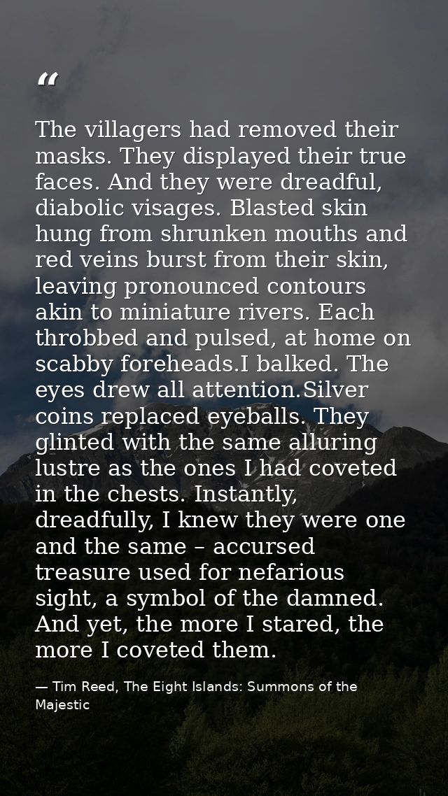 The villagers had removed their masks. They displayed their true faces. And they were dreadful, diabolic visages. Blaste — Tim Reed, The Eight Islands: Summons of the Majestic