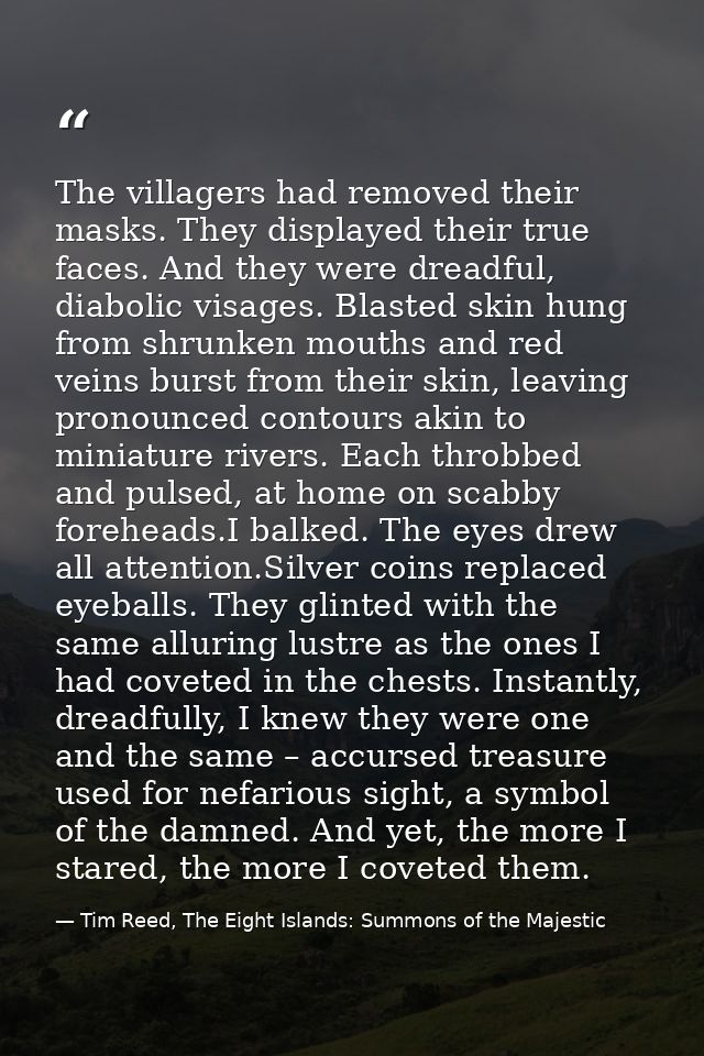 The villagers had removed their masks. They displayed their true faces. And they were dreadful, diabolic visages. Blaste — Tim Reed, The Eight Islands: Summons of the Majestic
