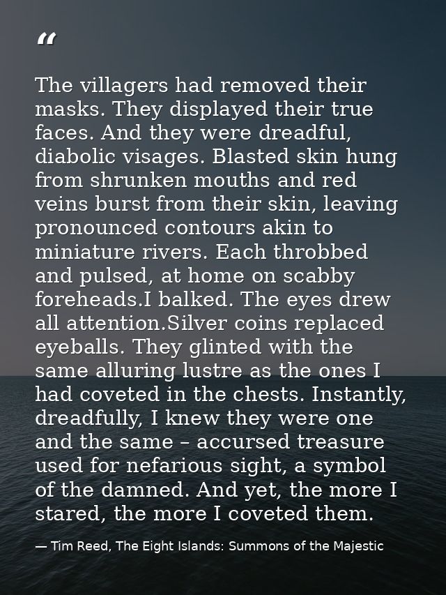 The villagers had removed their masks. They displayed their true faces. And they were dreadful, diabolic visages. Blaste — Tim Reed, The Eight Islands: Summons of the Majestic
