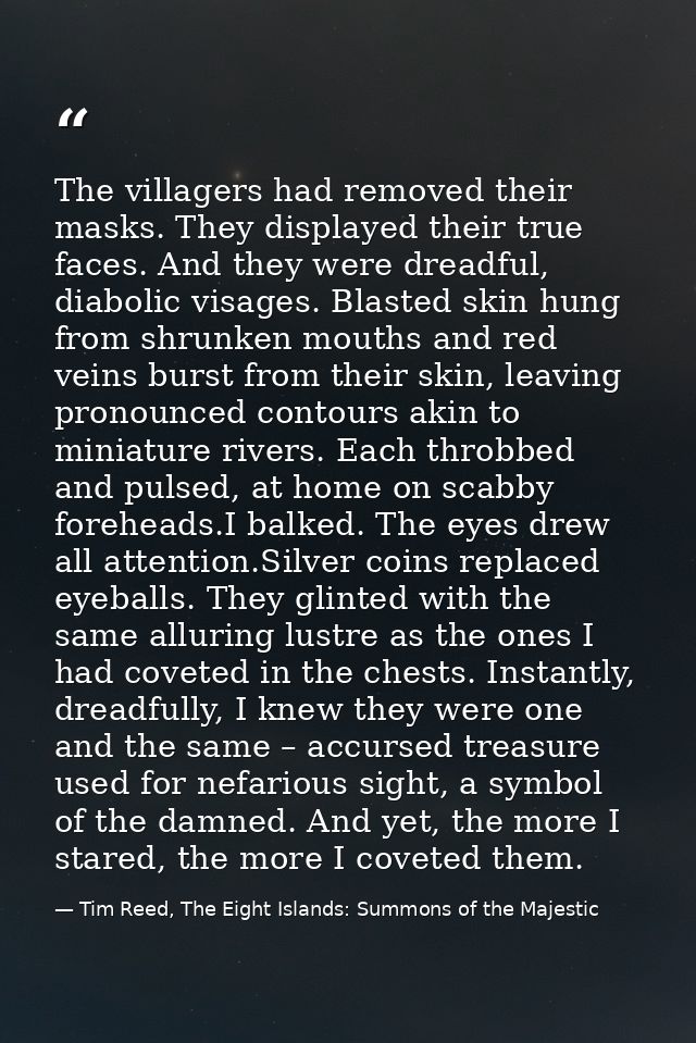 The villagers had removed their masks. They displayed their true faces. And they were dreadful, diabolic visages. Blaste — Tim Reed, The Eight Islands: Summons of the Majestic