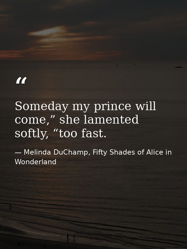 Someday my prince will come,” she lamented softly, “too fast. — Melinda DuChamp, Fifty Shades of Alice in Wonderland