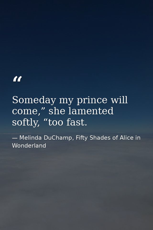 Someday my prince will come,” she lamented softly, “too fast. — Melinda DuChamp, Fifty Shades of Alice in Wonderland