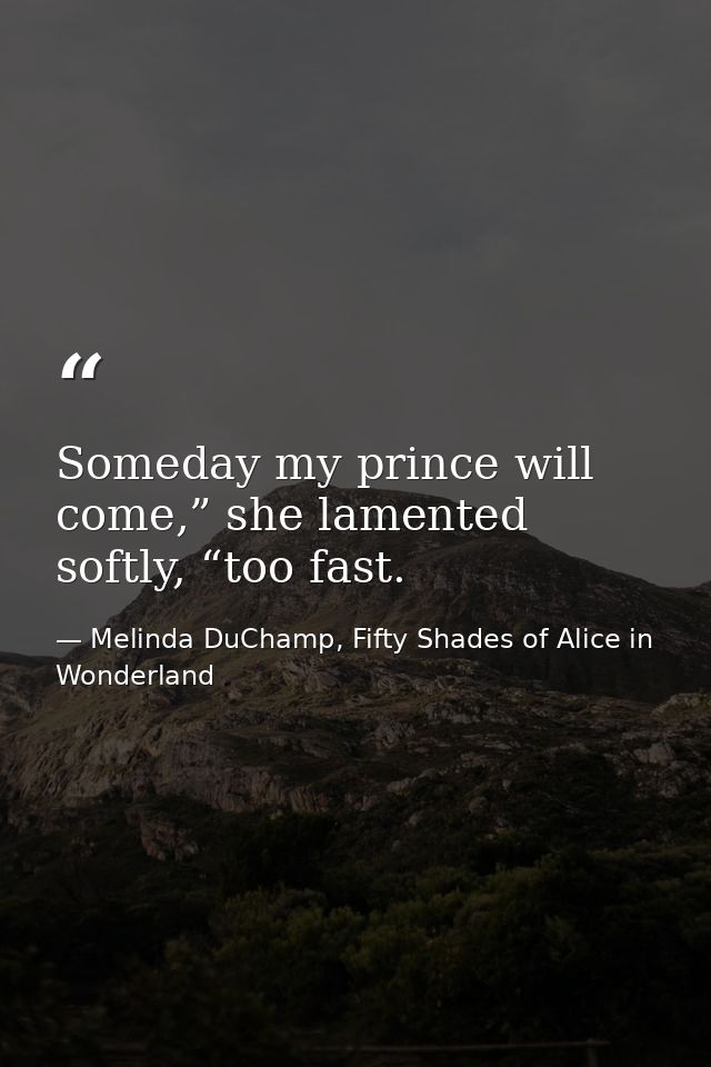 Someday my prince will come,” she lamented softly, “too fast. — Melinda DuChamp, Fifty Shades of Alice in Wonderland