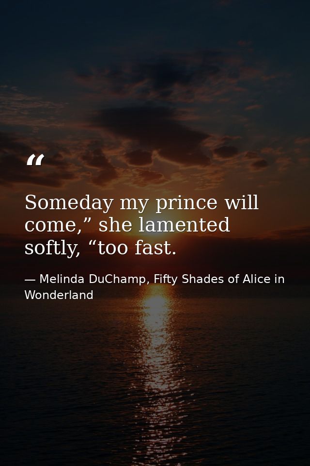 Someday my prince will come,” she lamented softly, “too fast. — Melinda DuChamp, Fifty Shades of Alice in Wonderland