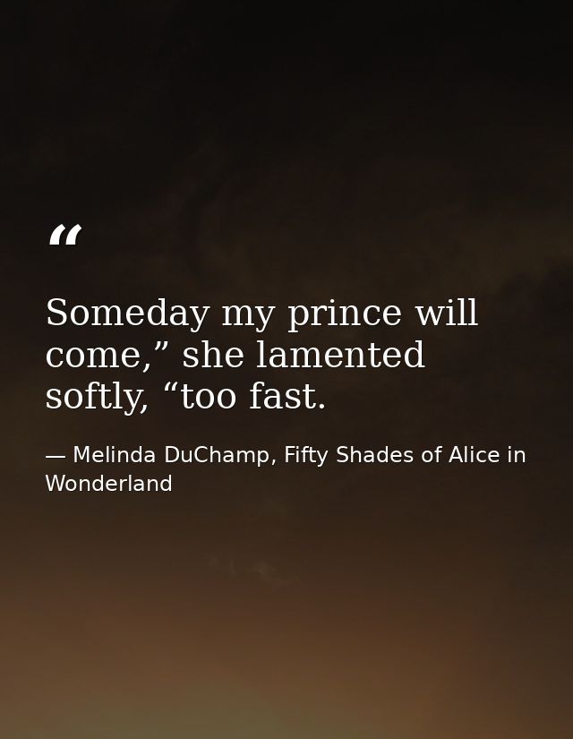 Someday my prince will come,” she lamented softly, “too fast. — Melinda DuChamp, Fifty Shades of Alice in Wonderland