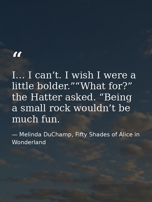 I… I can’t. I wish I were a little bolder.”“What for?” the Hatter asked. “Being a small rock wouldn’t be much fun. — Melinda DuChamp, Fifty Shades of Alice in Wonderland