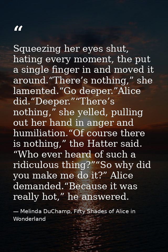 Squeezing her eyes shut, hating every moment, the put a single finger in and moved it around.“There’s nothing,” she lame — Melinda DuChamp, Fifty Shades of Alice in Wonderland
