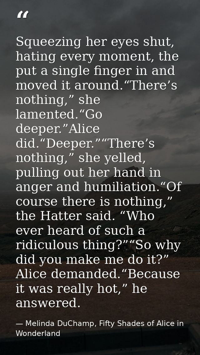 Squeezing her eyes shut, hating every moment, the put a single finger in and moved it around.“There’s nothing,” she lame — Melinda DuChamp, Fifty Shades of Alice in Wonderland