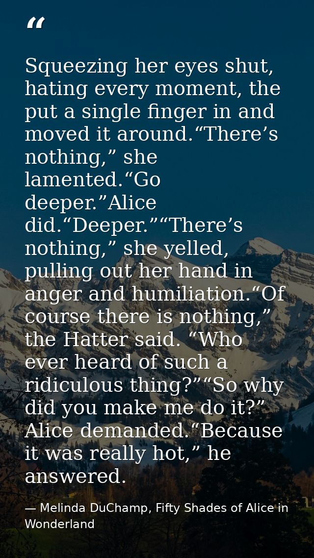 Squeezing her eyes shut, hating every moment, the put a single finger in and moved it around.“There’s nothing,” she lame — Melinda DuChamp, Fifty Shades of Alice in Wonderland