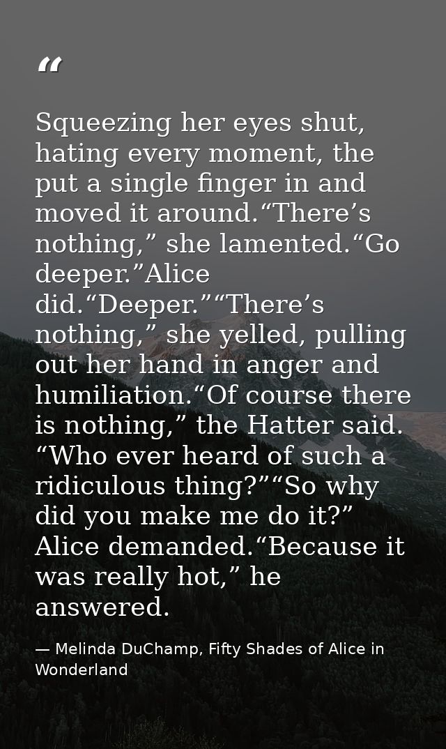 Squeezing her eyes shut, hating every moment, the put a single finger in and moved it around.“There’s nothing,” she lame — Melinda DuChamp, Fifty Shades of Alice in Wonderland