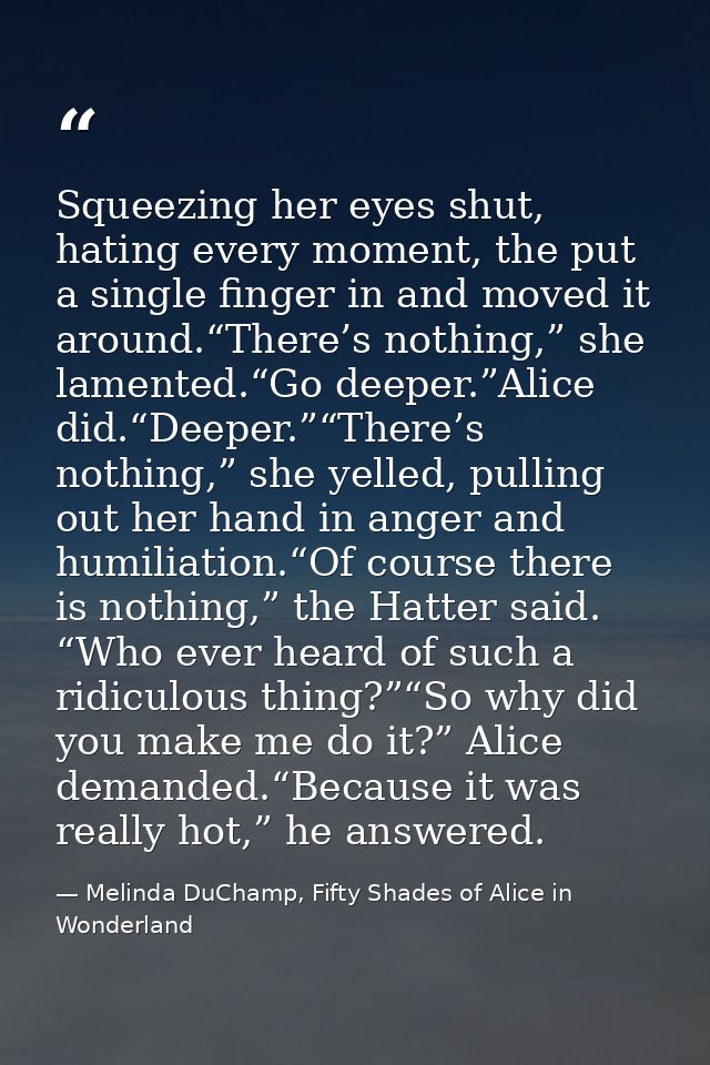 Squeezing her eyes shut, hating every moment, the put a single finger in and moved it around.“There’s nothing,” she lame — Melinda DuChamp, Fifty Shades of Alice in Wonderland