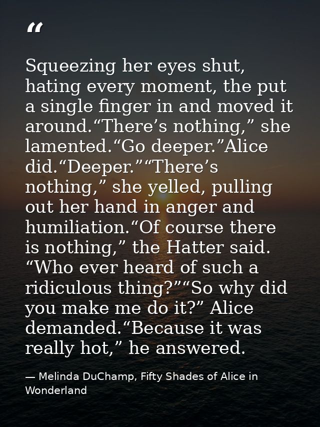 Squeezing her eyes shut, hating every moment, the put a single finger in and moved it around.“There’s nothing,” she lame — Melinda DuChamp, Fifty Shades of Alice in Wonderland