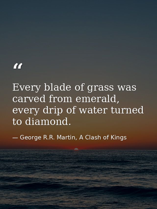 Every blade of grass was carved from emerald, every drip of water turned to diamond. — George R.R. Martin, A Clash of Kings