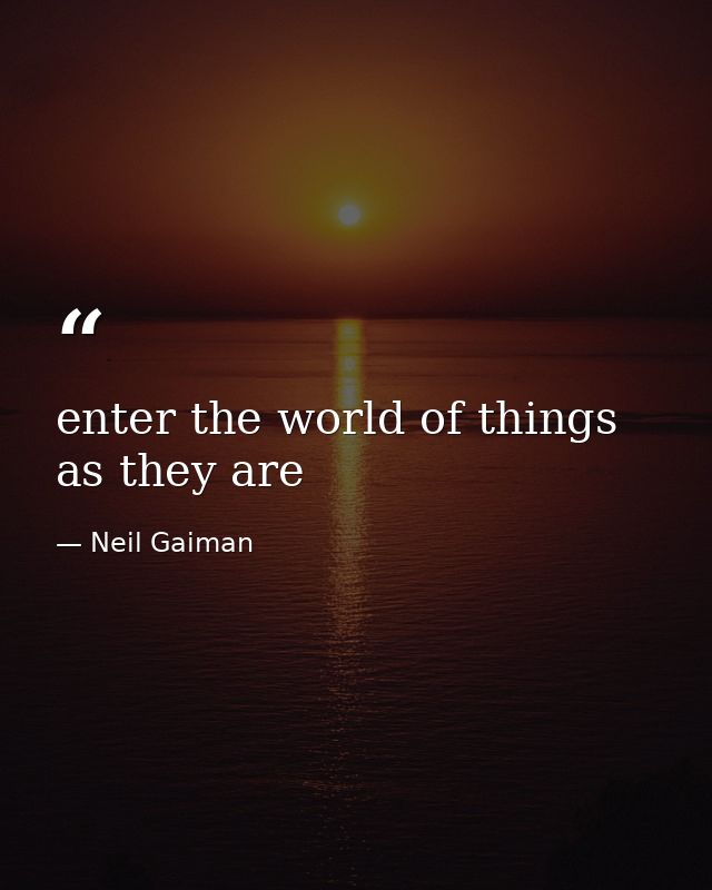enter the world of things as they are — Neil Gaiman