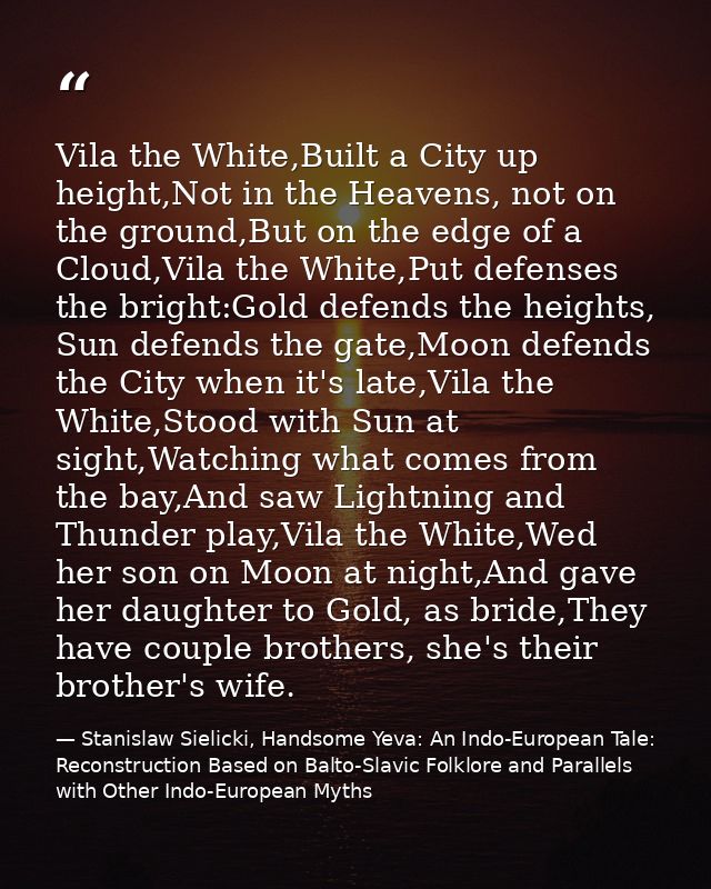 Vila the White,Built a City up height,Not in the Heavens, not on the ground,But on the edge of a Cloud,Vila the White,Pu — Stanislaw Sielicki, Handsome Yeva: An Indo-European Tale: Reconstruction Based on Balto-Slavic Folklore and Parallels with Other Indo-European Myths