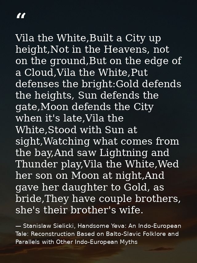 Vila the White,Built a City up height,Not in the Heavens, not on the ground,But on the edge of a Cloud,Vila the White,Pu — Stanislaw Sielicki, Handsome Yeva: An Indo-European Tale: Reconstruction Based on Balto-Slavic Folklore and Parallels with Other Indo-European Myths