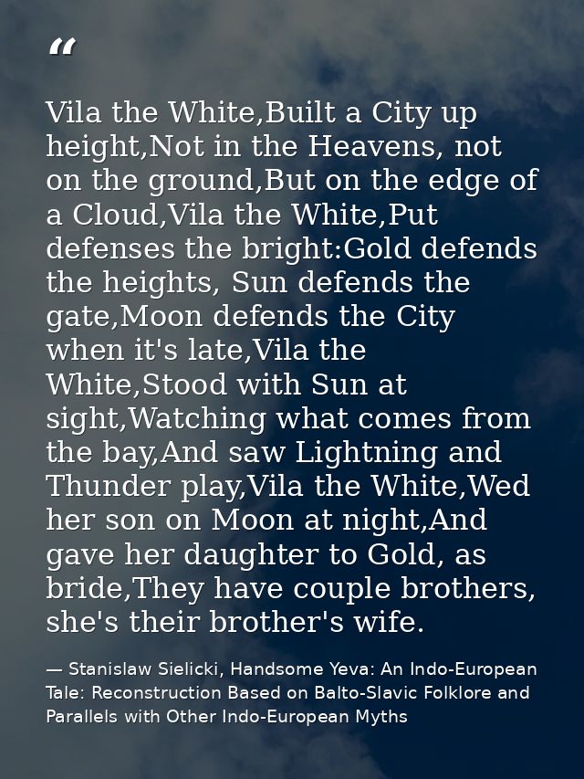 Vila the White,Built a City up height,Not in the Heavens, not on the ground,But on the edge of a Cloud,Vila the White,Pu — Stanislaw Sielicki, Handsome Yeva: An Indo-European Tale: Reconstruction Based on Balto-Slavic Folklore and Parallels with Other Indo-European Myths