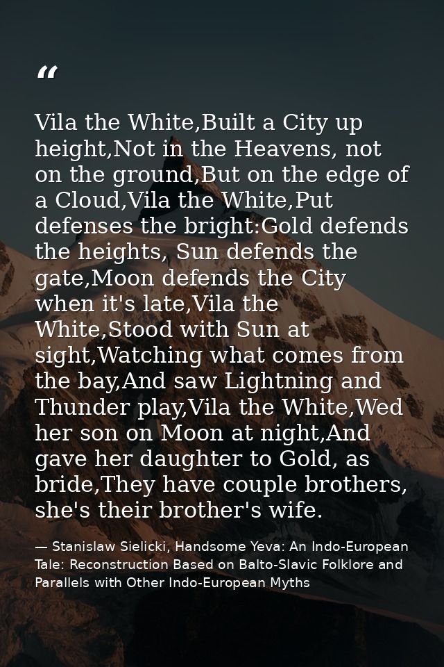Vila the White,Built a City up height,Not in the Heavens, not on the ground,But on the edge of a Cloud,Vila the White,Pu — Stanislaw Sielicki, Handsome Yeva: An Indo-European Tale: Reconstruction Based on Balto-Slavic Folklore and Parallels with Other Indo-European Myths