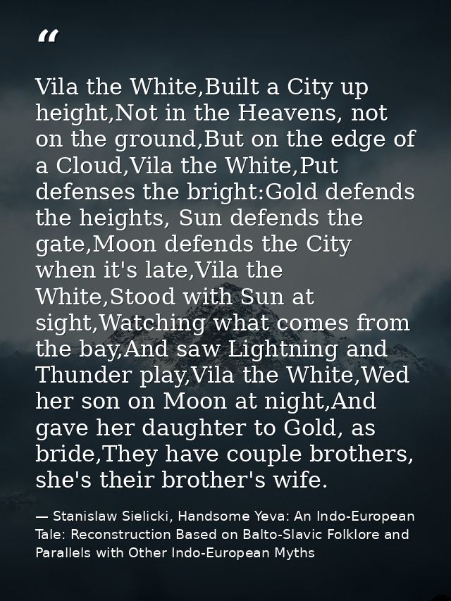Vila the White,Built a City up height,Not in the Heavens, not on the ground,But on the edge of a Cloud,Vila the White,Pu — Stanislaw Sielicki, Handsome Yeva: An Indo-European Tale: Reconstruction Based on Balto-Slavic Folklore and Parallels with Other Indo-European Myths
