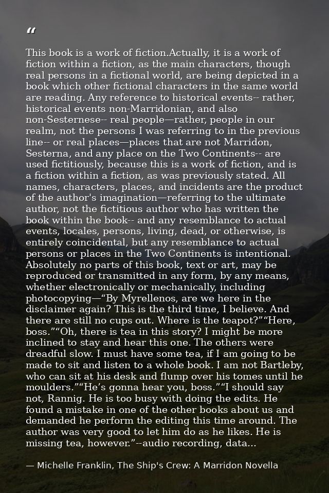 This book is a work of fiction.Actually, it is a work of fiction within a fiction, as the main characters, though real p — Michelle Franklin, The Ship's Crew: A Marridon Novella