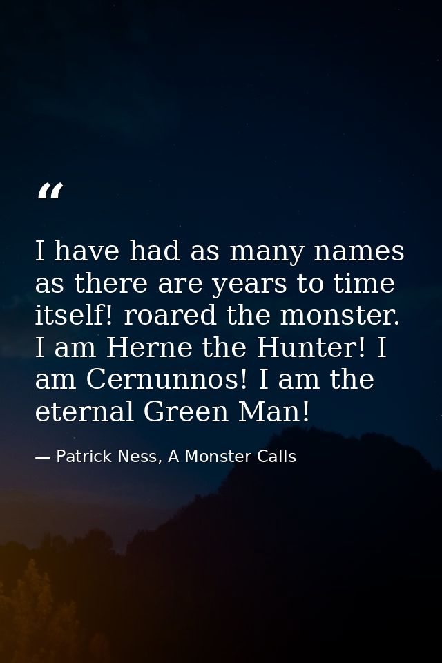 I have had as many names as there are years to time itself! roared the monster. I am Herne the Hunter! I am Cernunnos! I — Patrick Ness, A Monster Calls