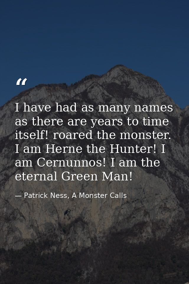 I have had as many names as there are years to time itself! roared the monster. I am Herne the Hunter! I am Cernunnos! I — Patrick Ness, A Monster Calls