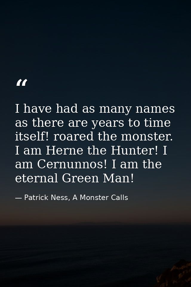 I have had as many names as there are years to time itself! roared the monster. I am Herne the Hunter! I am Cernunnos! I — Patrick Ness, A Monster Calls