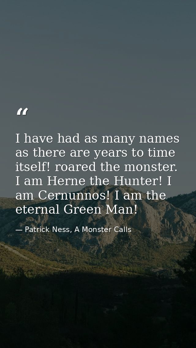 I have had as many names as there are years to time itself! roared the monster. I am Herne the Hunter! I am Cernunnos! I — Patrick Ness, A Monster Calls