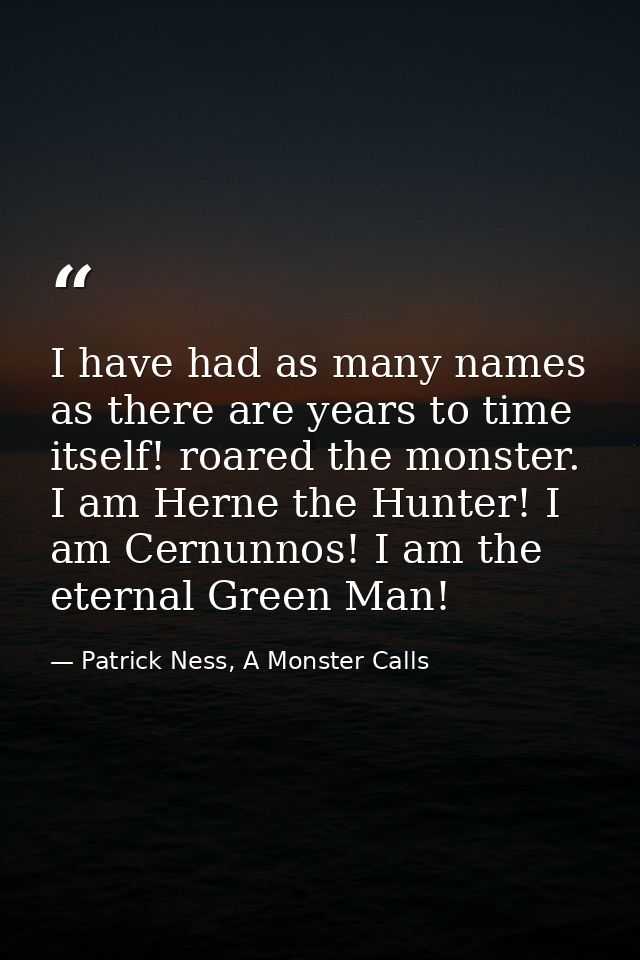 I have had as many names as there are years to time itself! roared the monster. I am Herne the Hunter! I am Cernunnos! I — Patrick Ness, A Monster Calls