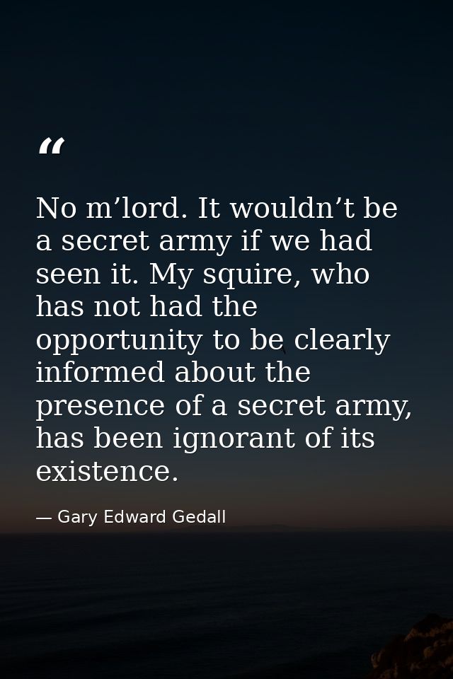 No m’lord. It wouldn’t be a secret army if we had seen it. My squire, who has not had the opportunity to be clearly info — Gary Edward Gedall