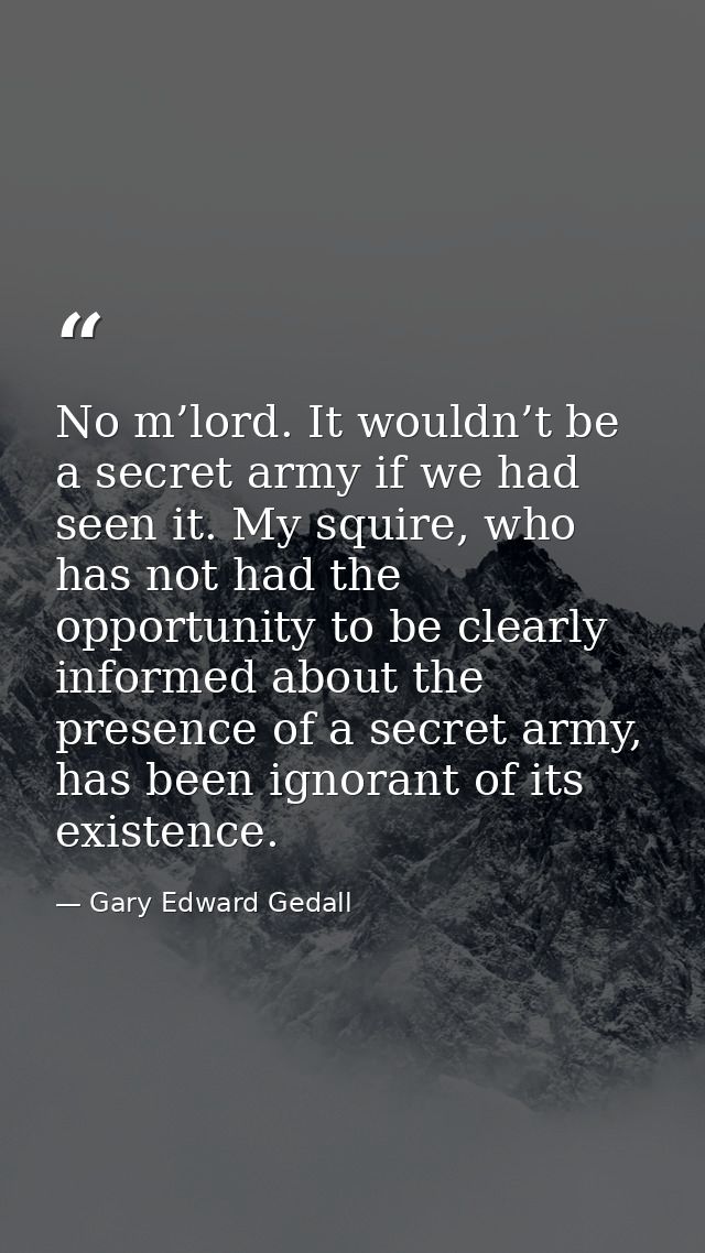 No m’lord. It wouldn’t be a secret army if we had seen it. My squire, who has not had the opportunity to be clearly info — Gary Edward Gedall