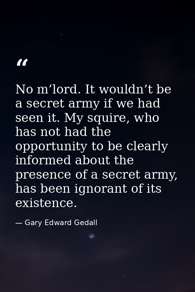 No m’lord. It wouldn’t be a secret army if we had seen it. My squire, who has not had the opportunity to be clearly info — Gary Edward Gedall