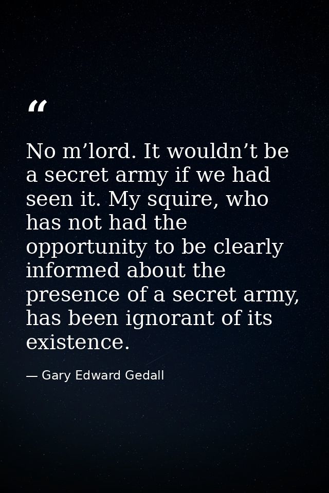 No m’lord. It wouldn’t be a secret army if we had seen it. My squire, who has not had the opportunity to be clearly info — Gary Edward Gedall