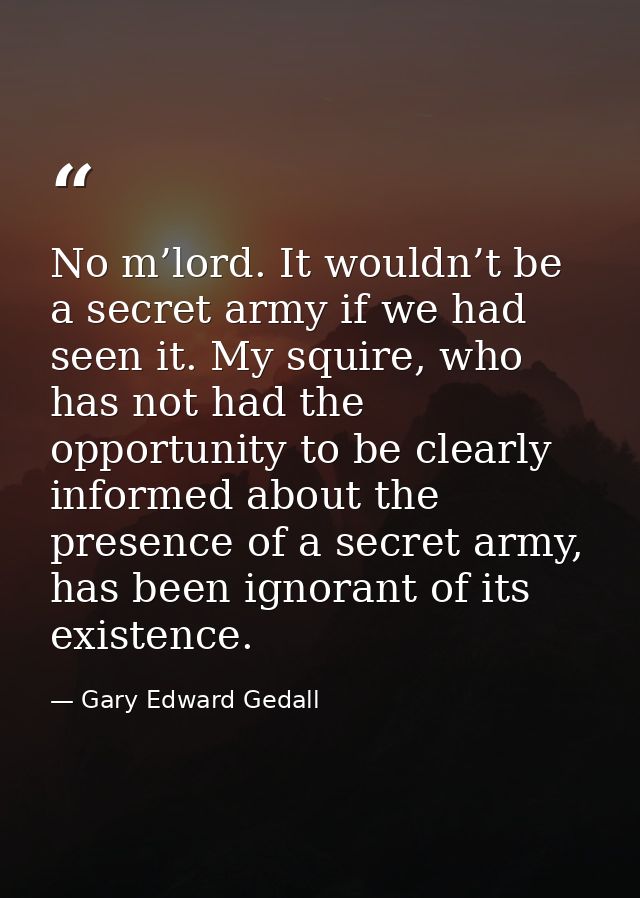 No m’lord. It wouldn’t be a secret army if we had seen it. My squire, who has not had the opportunity to be clearly info — Gary Edward Gedall