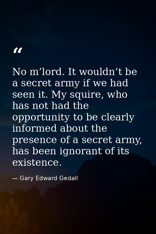 No m’lord. It wouldn’t be a secret army if we had seen it. My squire, who has not had the opportunity to be clearly info — Gary Edward Gedall