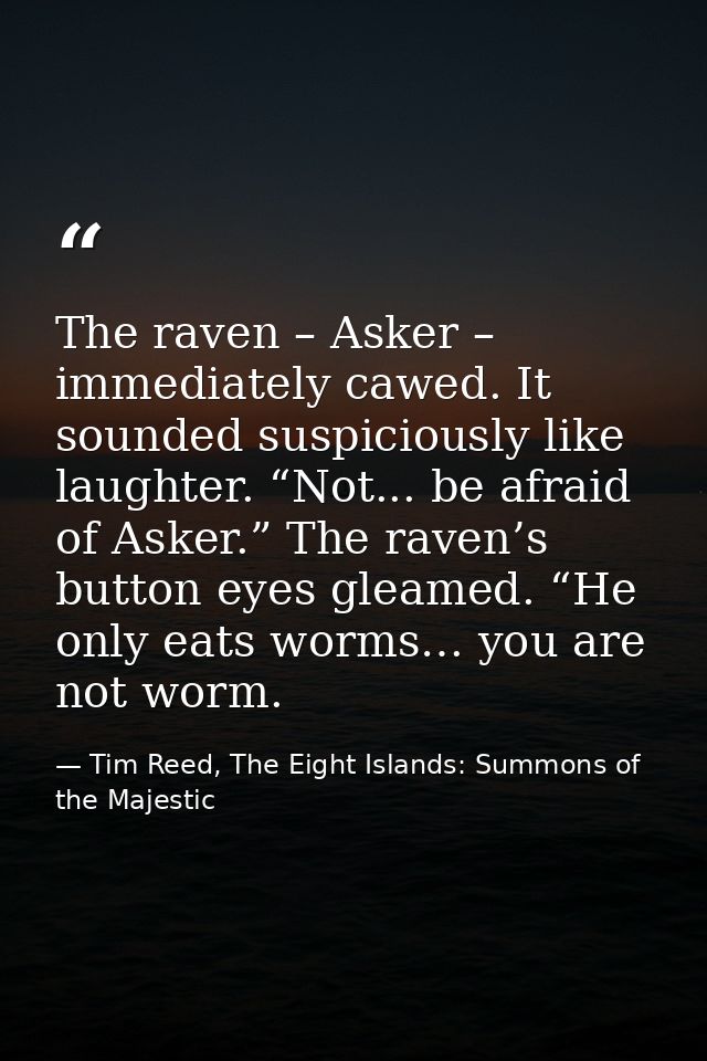 The raven – Asker – immediately cawed. It sounded suspiciously like laughter. “Not... be afraid of Asker.” The raven’s b — Tim Reed, The Eight Islands: Summons of the Majestic