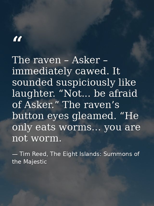 The raven – Asker – immediately cawed. It sounded suspiciously like laughter. “Not... be afraid of Asker.” The raven’s b — Tim Reed, The Eight Islands: Summons of the Majestic
