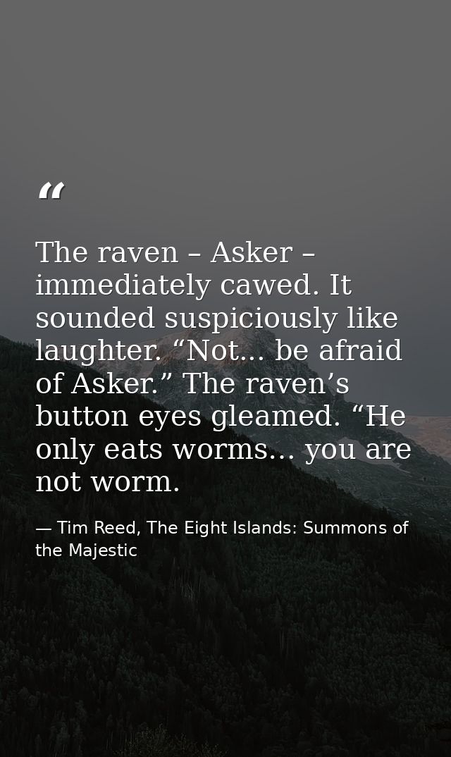 The raven – Asker – immediately cawed. It sounded suspiciously like laughter. “Not... be afraid of Asker.” The raven’s b — Tim Reed, The Eight Islands: Summons of the Majestic