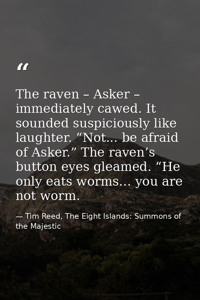 The raven – Asker – immediately cawed. It sounded suspiciously like laughter. “Not... be afraid of Asker.” The raven’s b — Tim Reed, The Eight Islands: Summons of the Majestic