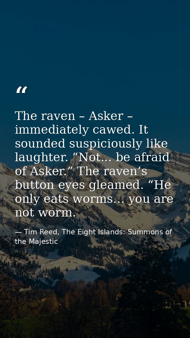 The raven – Asker – immediately cawed. It sounded suspiciously like laughter. “Not... be afraid of Asker.” The raven’s b — Tim Reed, The Eight Islands: Summons of the Majestic